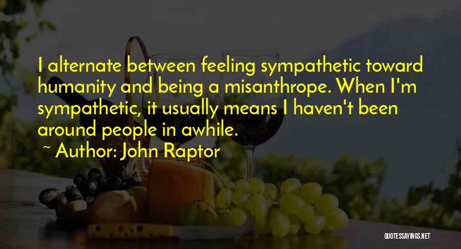 John Raptor Quotes: I Alternate Between Feeling Sympathetic Toward Humanity And Being A Misanthrope. When I'm Sympathetic, It Usually Means I Haven't Been