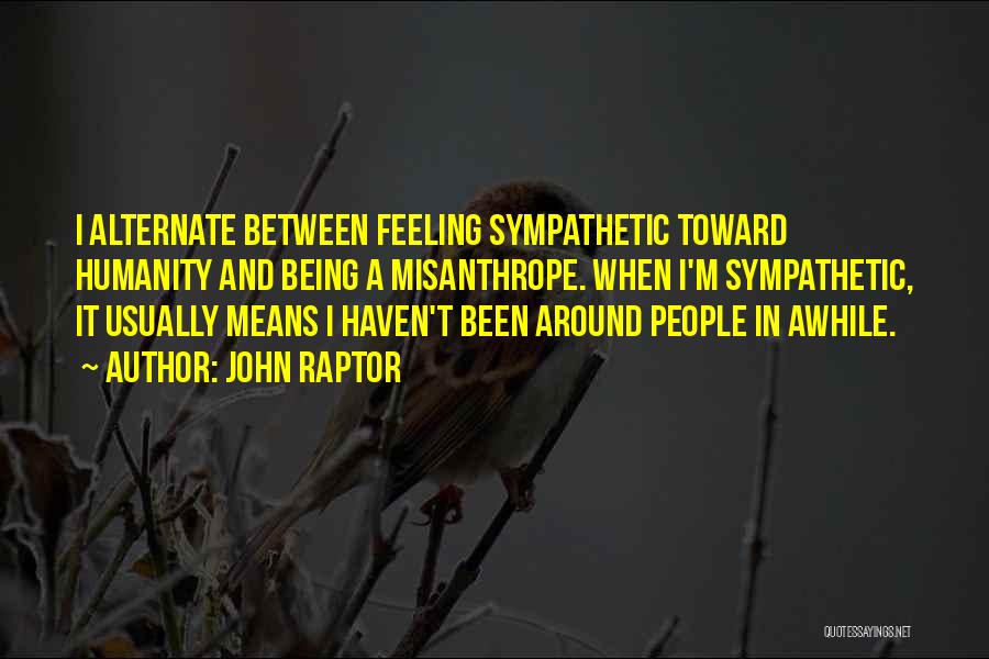 John Raptor Quotes: I Alternate Between Feeling Sympathetic Toward Humanity And Being A Misanthrope. When I'm Sympathetic, It Usually Means I Haven't Been