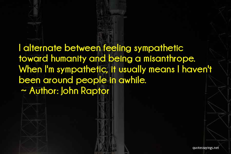 John Raptor Quotes: I Alternate Between Feeling Sympathetic Toward Humanity And Being A Misanthrope. When I'm Sympathetic, It Usually Means I Haven't Been