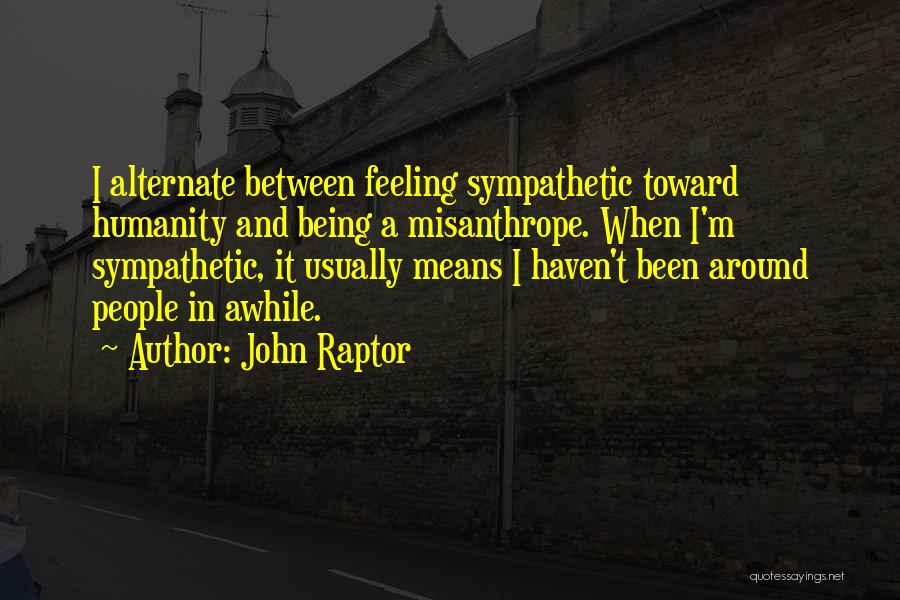 John Raptor Quotes: I Alternate Between Feeling Sympathetic Toward Humanity And Being A Misanthrope. When I'm Sympathetic, It Usually Means I Haven't Been
