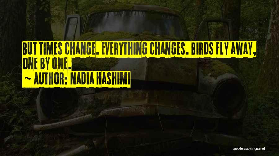 Nadia Hashimi Quotes: But Times Change. Everything Changes. Birds Fly Away, One By One.