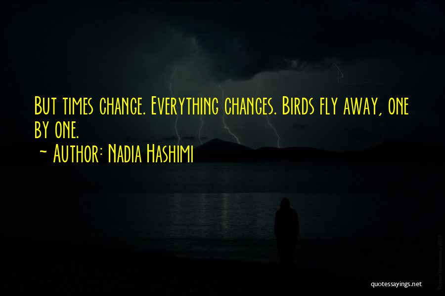 Nadia Hashimi Quotes: But Times Change. Everything Changes. Birds Fly Away, One By One.