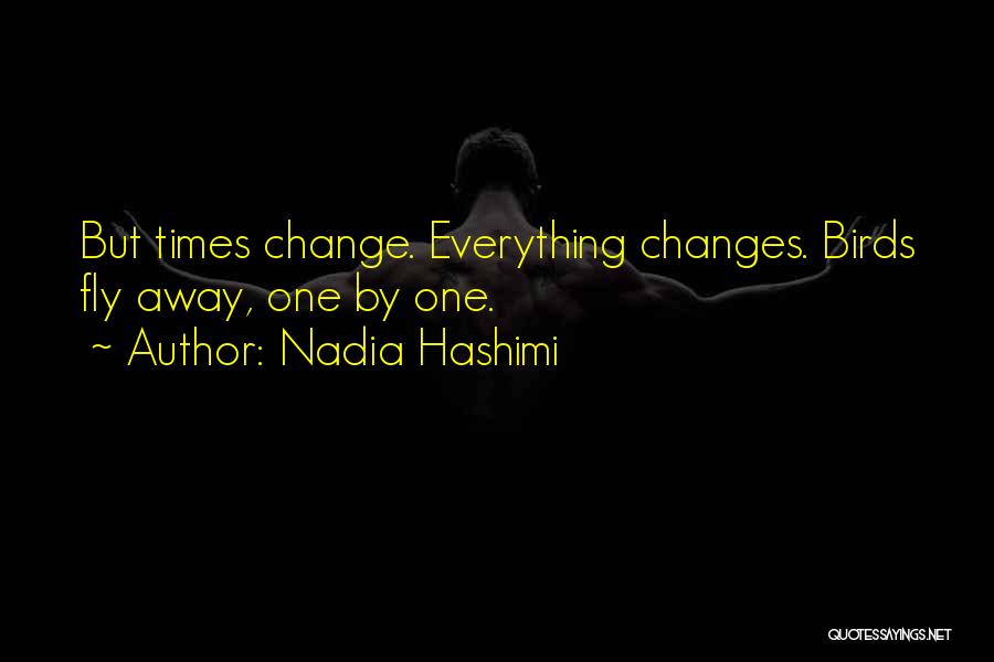 Nadia Hashimi Quotes: But Times Change. Everything Changes. Birds Fly Away, One By One.