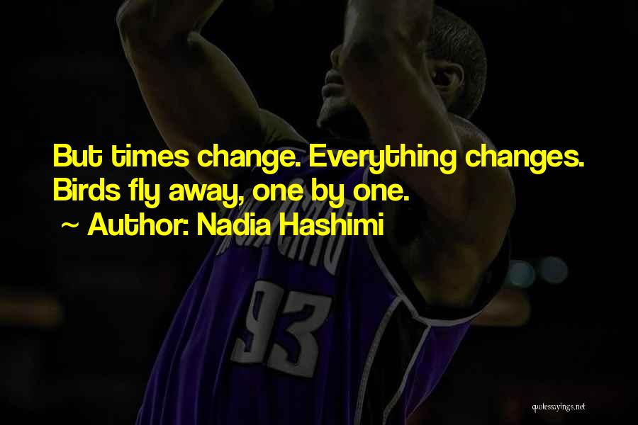 Nadia Hashimi Quotes: But Times Change. Everything Changes. Birds Fly Away, One By One.