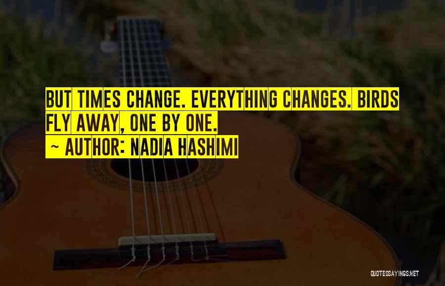 Nadia Hashimi Quotes: But Times Change. Everything Changes. Birds Fly Away, One By One.