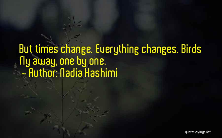 Nadia Hashimi Quotes: But Times Change. Everything Changes. Birds Fly Away, One By One.
