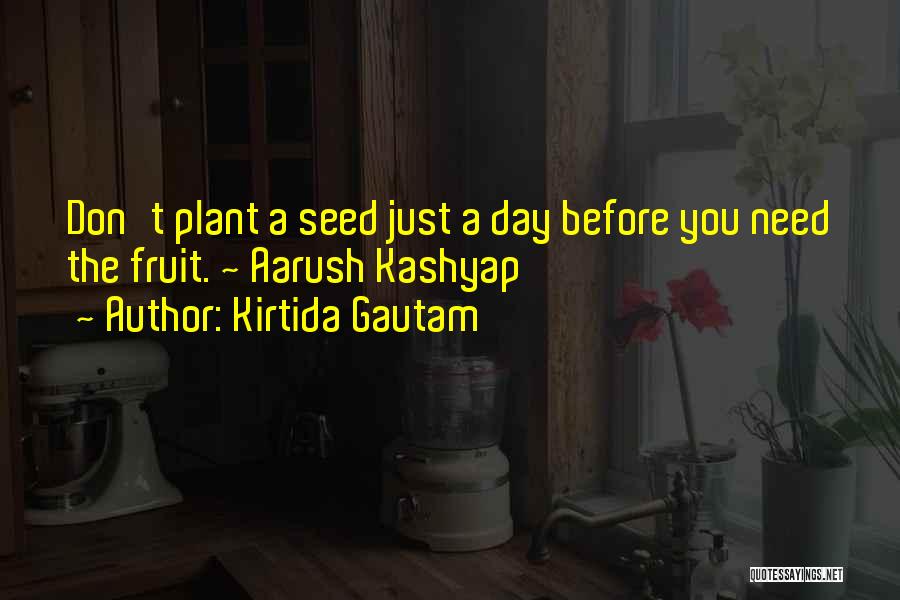 Kirtida Gautam Quotes: Don't Plant A Seed Just A Day Before You Need The Fruit. ~ Aarush Kashyap