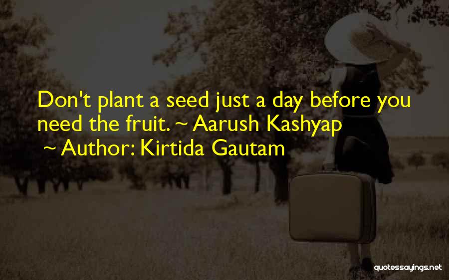 Kirtida Gautam Quotes: Don't Plant A Seed Just A Day Before You Need The Fruit. ~ Aarush Kashyap