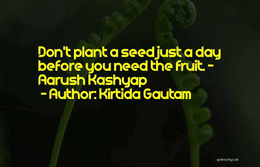 Kirtida Gautam Quotes: Don't Plant A Seed Just A Day Before You Need The Fruit. ~ Aarush Kashyap