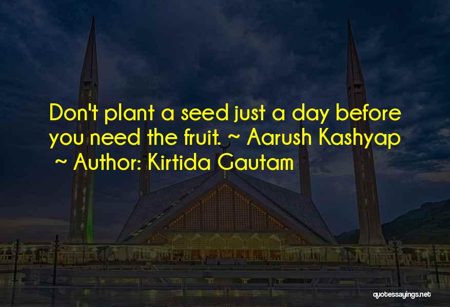 Kirtida Gautam Quotes: Don't Plant A Seed Just A Day Before You Need The Fruit. ~ Aarush Kashyap