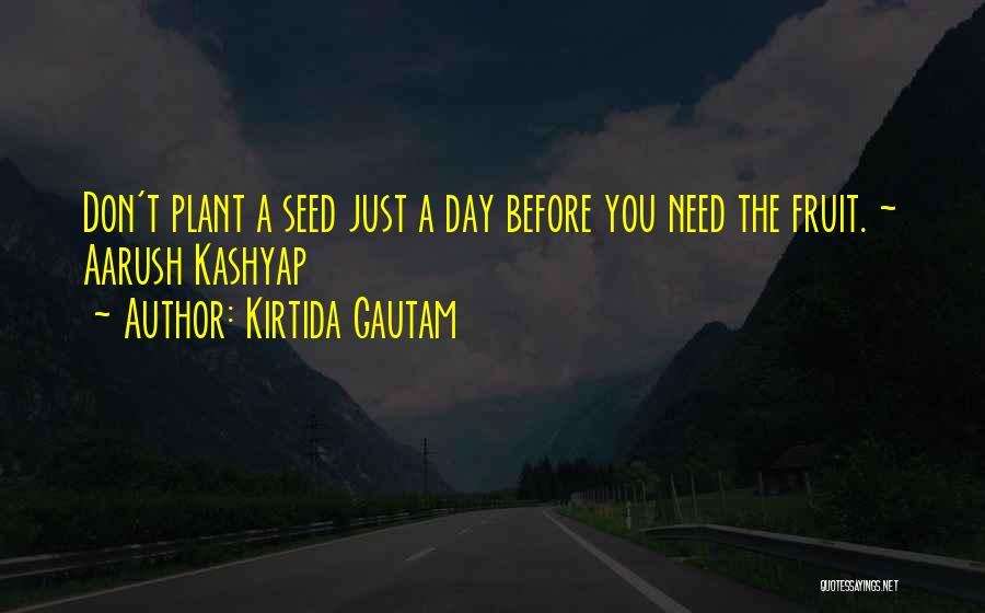 Kirtida Gautam Quotes: Don't Plant A Seed Just A Day Before You Need The Fruit. ~ Aarush Kashyap