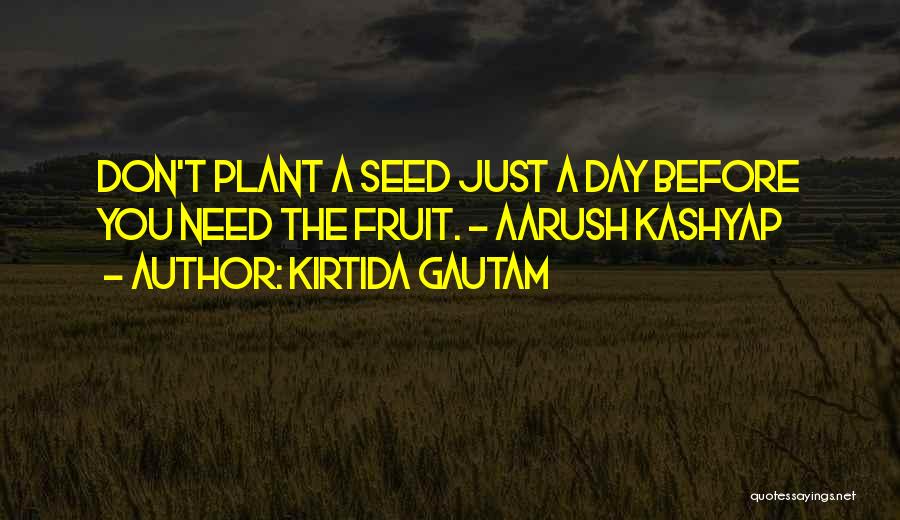 Kirtida Gautam Quotes: Don't Plant A Seed Just A Day Before You Need The Fruit. ~ Aarush Kashyap