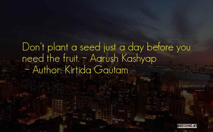 Kirtida Gautam Quotes: Don't Plant A Seed Just A Day Before You Need The Fruit. ~ Aarush Kashyap