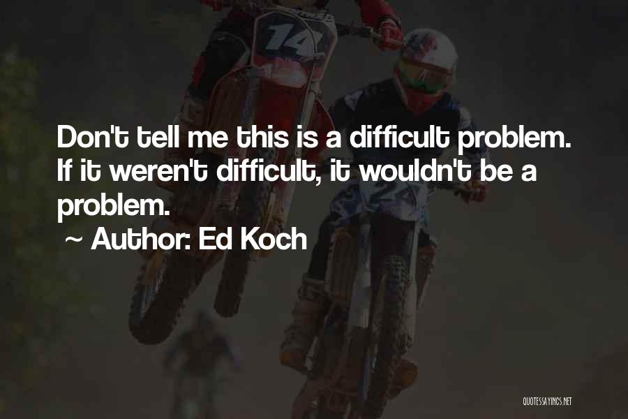 Ed Koch Quotes: Don't Tell Me This Is A Difficult Problem. If It Weren't Difficult, It Wouldn't Be A Problem.