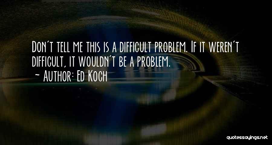 Ed Koch Quotes: Don't Tell Me This Is A Difficult Problem. If It Weren't Difficult, It Wouldn't Be A Problem.