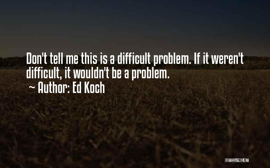 Ed Koch Quotes: Don't Tell Me This Is A Difficult Problem. If It Weren't Difficult, It Wouldn't Be A Problem.