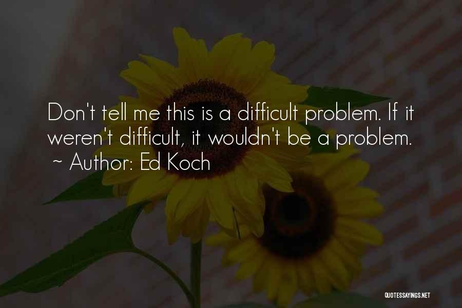 Ed Koch Quotes: Don't Tell Me This Is A Difficult Problem. If It Weren't Difficult, It Wouldn't Be A Problem.