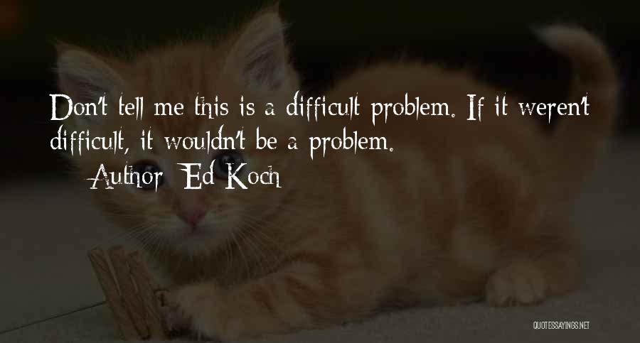 Ed Koch Quotes: Don't Tell Me This Is A Difficult Problem. If It Weren't Difficult, It Wouldn't Be A Problem.