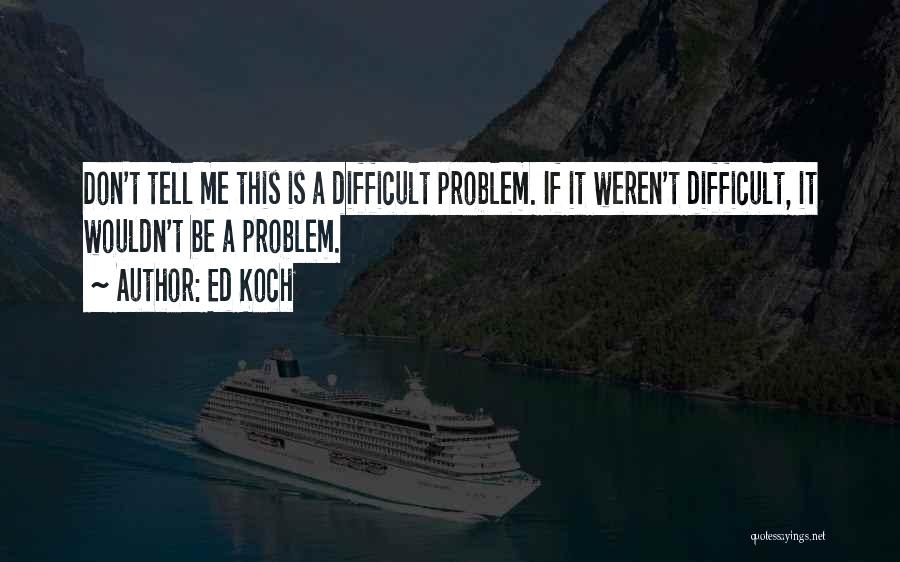 Ed Koch Quotes: Don't Tell Me This Is A Difficult Problem. If It Weren't Difficult, It Wouldn't Be A Problem.