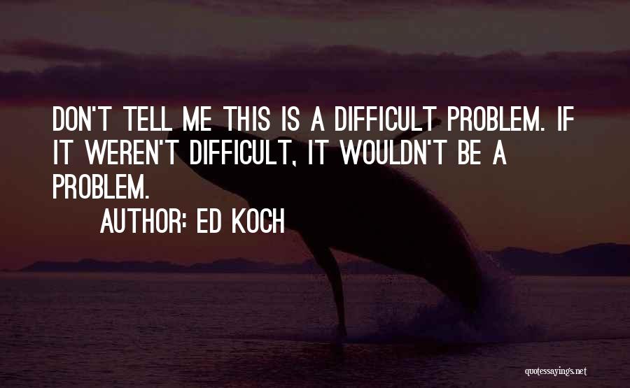 Ed Koch Quotes: Don't Tell Me This Is A Difficult Problem. If It Weren't Difficult, It Wouldn't Be A Problem.