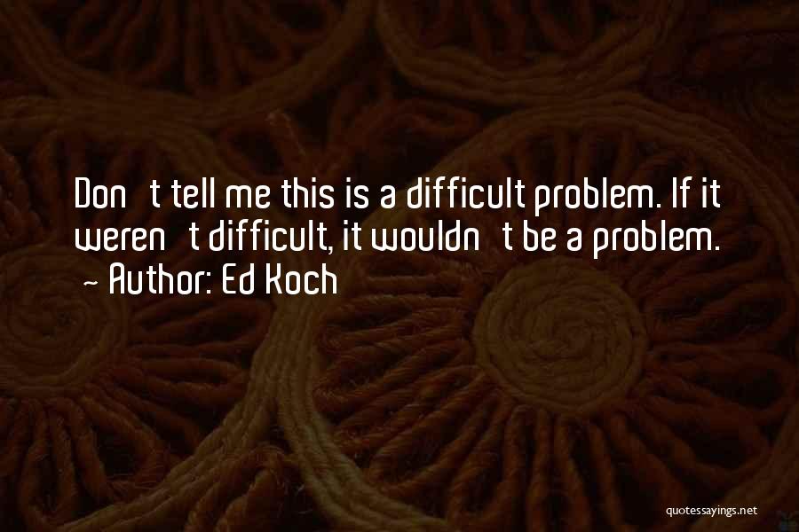 Ed Koch Quotes: Don't Tell Me This Is A Difficult Problem. If It Weren't Difficult, It Wouldn't Be A Problem.