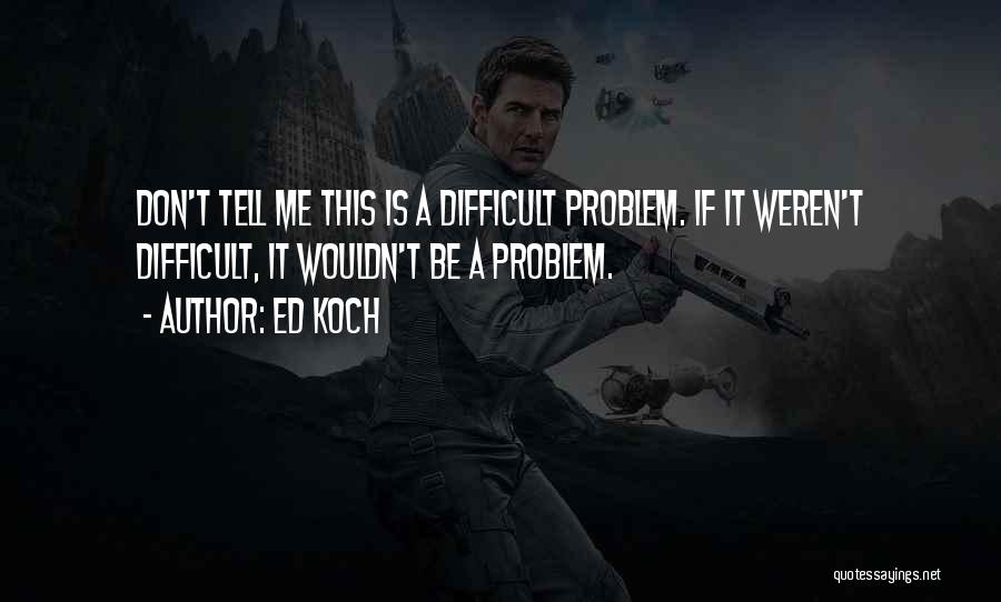 Ed Koch Quotes: Don't Tell Me This Is A Difficult Problem. If It Weren't Difficult, It Wouldn't Be A Problem.