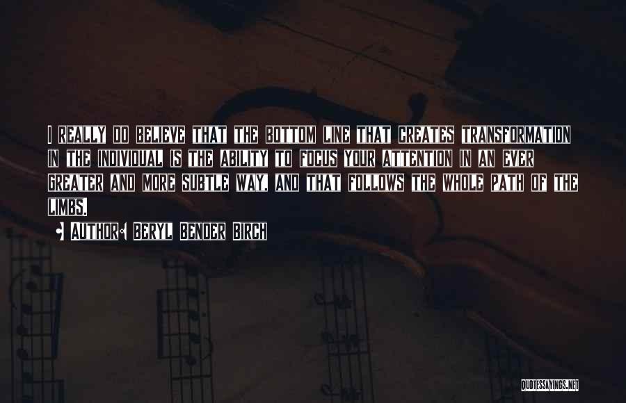 Beryl Bender Birch Quotes: I Really Do Believe That The Bottom Line That Creates Transformation In The Individual Is The Ability To Focus Your