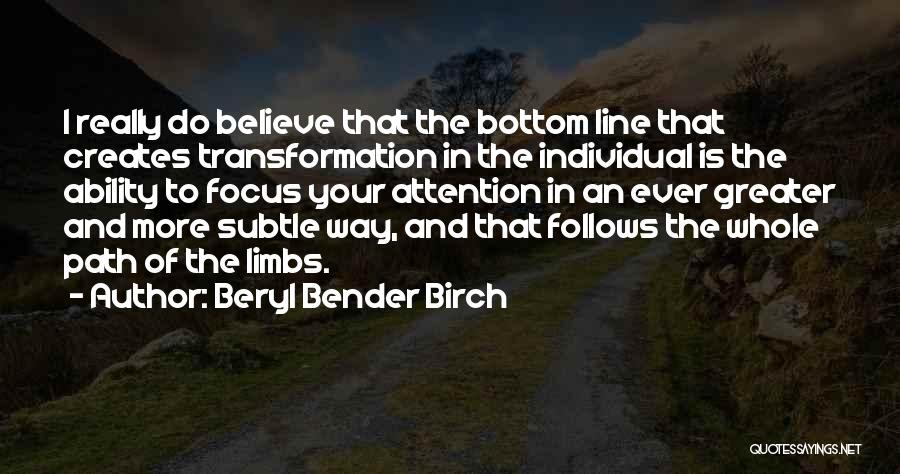 Beryl Bender Birch Quotes: I Really Do Believe That The Bottom Line That Creates Transformation In The Individual Is The Ability To Focus Your