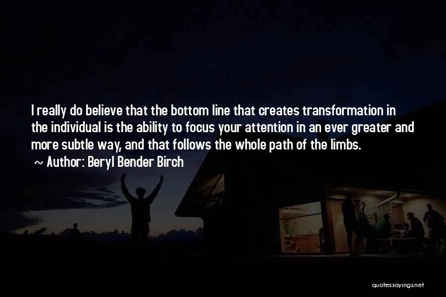 Beryl Bender Birch Quotes: I Really Do Believe That The Bottom Line That Creates Transformation In The Individual Is The Ability To Focus Your