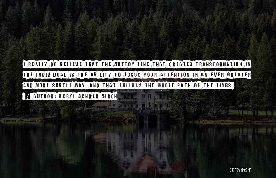 Beryl Bender Birch Quotes: I Really Do Believe That The Bottom Line That Creates Transformation In The Individual Is The Ability To Focus Your