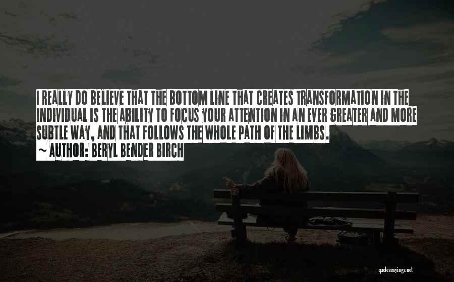 Beryl Bender Birch Quotes: I Really Do Believe That The Bottom Line That Creates Transformation In The Individual Is The Ability To Focus Your