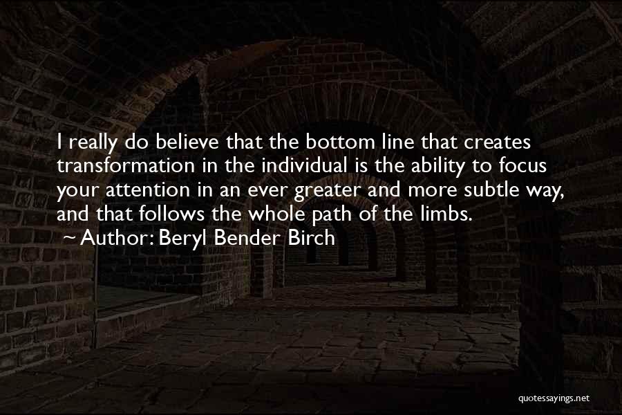 Beryl Bender Birch Quotes: I Really Do Believe That The Bottom Line That Creates Transformation In The Individual Is The Ability To Focus Your