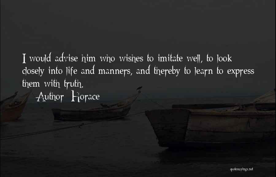 Horace Quotes: I Would Advise Him Who Wishes To Imitate Well, To Look Closely Into Life And Manners, And Thereby To Learn