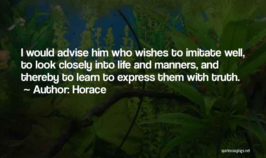 Horace Quotes: I Would Advise Him Who Wishes To Imitate Well, To Look Closely Into Life And Manners, And Thereby To Learn