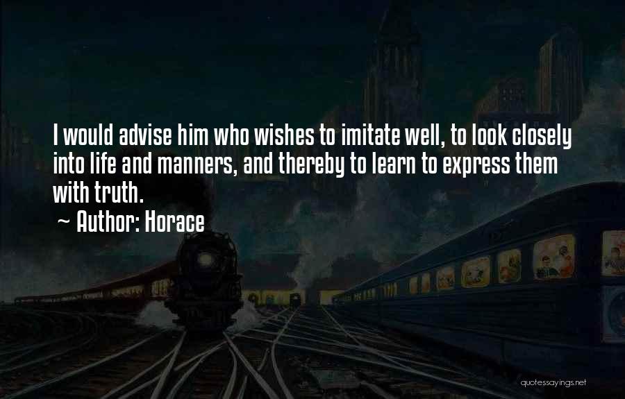 Horace Quotes: I Would Advise Him Who Wishes To Imitate Well, To Look Closely Into Life And Manners, And Thereby To Learn