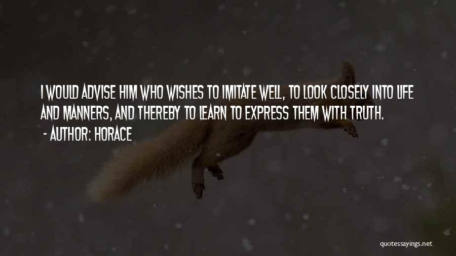 Horace Quotes: I Would Advise Him Who Wishes To Imitate Well, To Look Closely Into Life And Manners, And Thereby To Learn