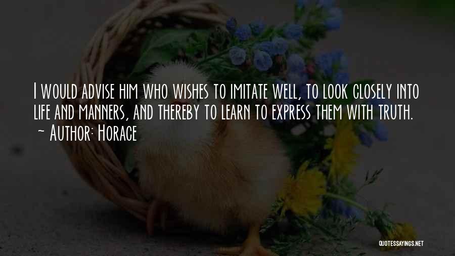 Horace Quotes: I Would Advise Him Who Wishes To Imitate Well, To Look Closely Into Life And Manners, And Thereby To Learn