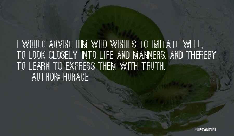 Horace Quotes: I Would Advise Him Who Wishes To Imitate Well, To Look Closely Into Life And Manners, And Thereby To Learn