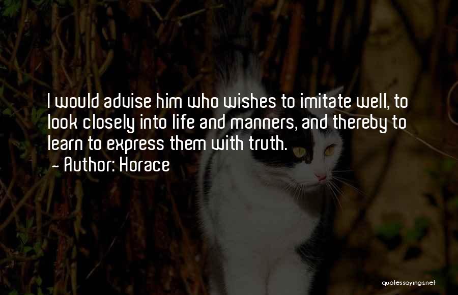 Horace Quotes: I Would Advise Him Who Wishes To Imitate Well, To Look Closely Into Life And Manners, And Thereby To Learn