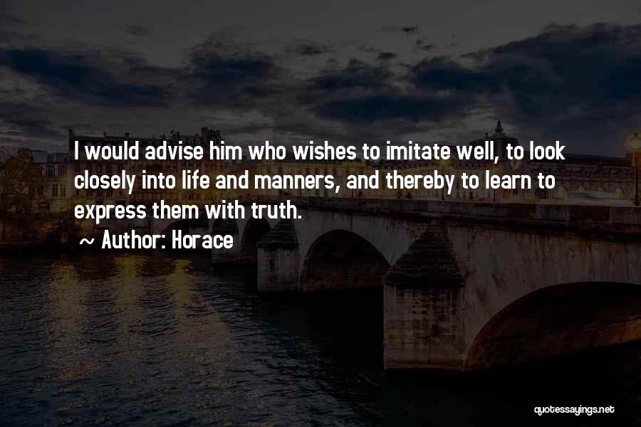 Horace Quotes: I Would Advise Him Who Wishes To Imitate Well, To Look Closely Into Life And Manners, And Thereby To Learn