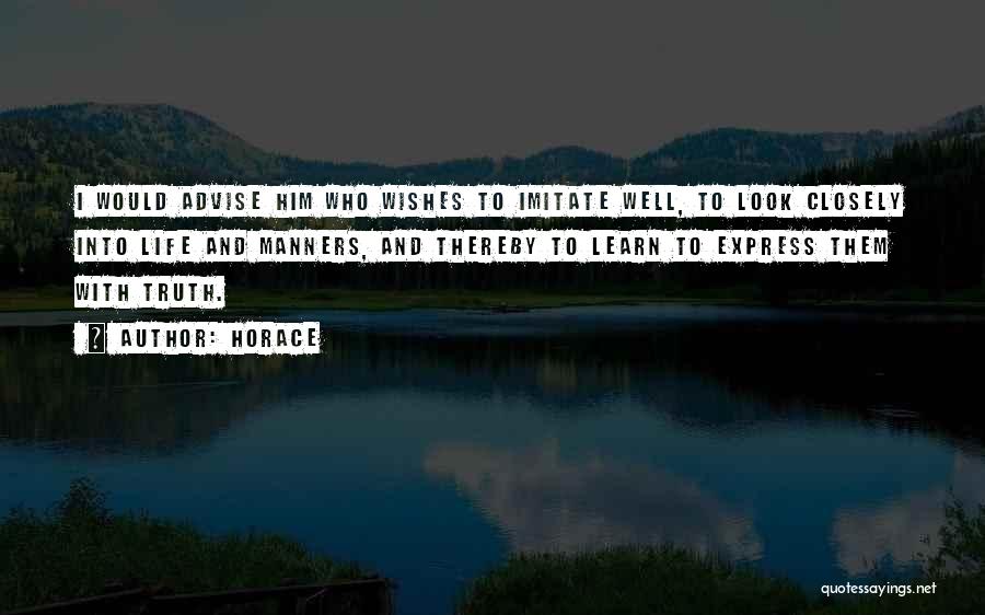 Horace Quotes: I Would Advise Him Who Wishes To Imitate Well, To Look Closely Into Life And Manners, And Thereby To Learn