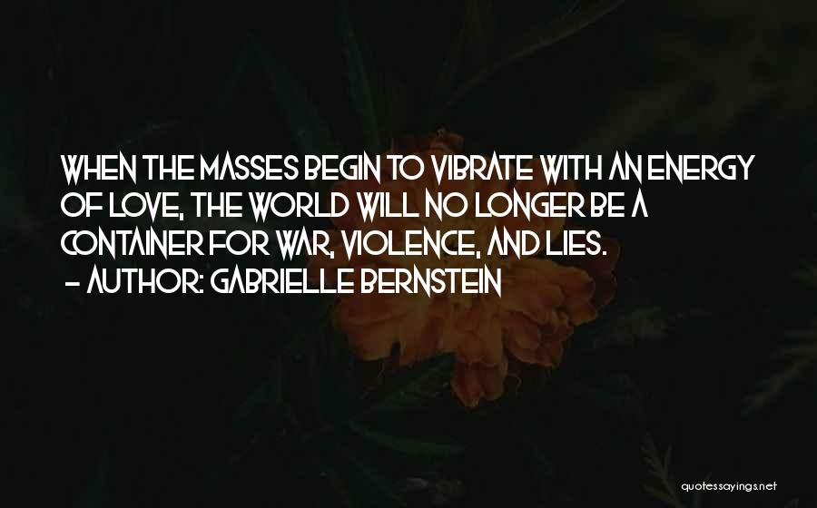 Gabrielle Bernstein Quotes: When The Masses Begin To Vibrate With An Energy Of Love, The World Will No Longer Be A Container For