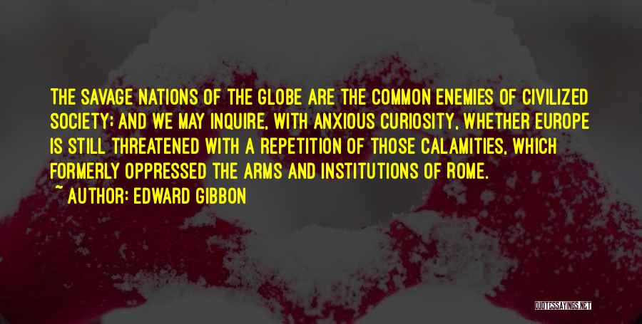 Edward Gibbon Quotes: The Savage Nations Of The Globe Are The Common Enemies Of Civilized Society; And We May Inquire, With Anxious Curiosity,