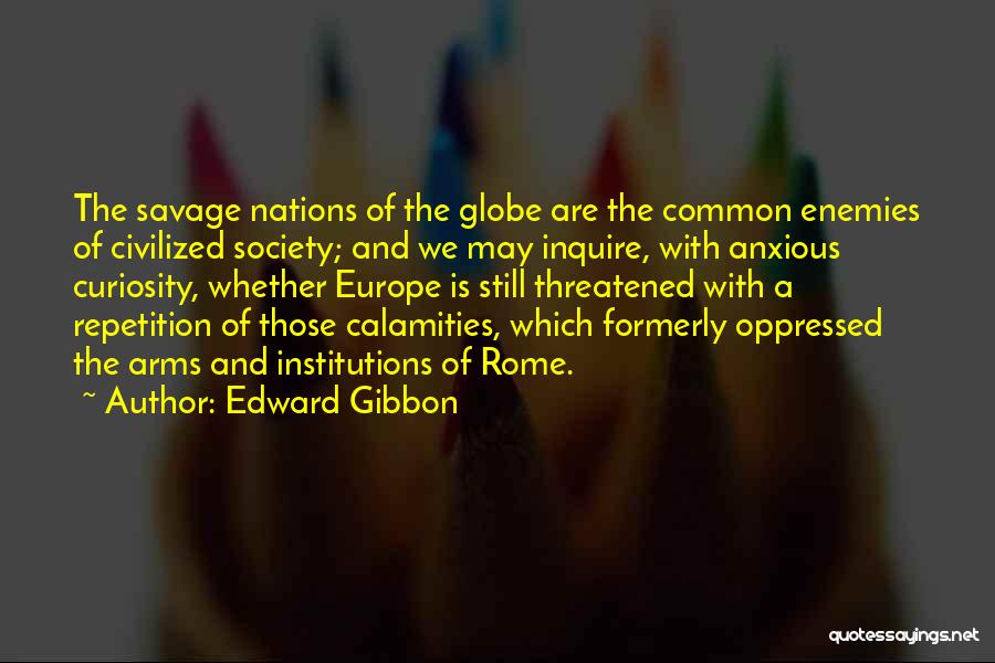 Edward Gibbon Quotes: The Savage Nations Of The Globe Are The Common Enemies Of Civilized Society; And We May Inquire, With Anxious Curiosity,