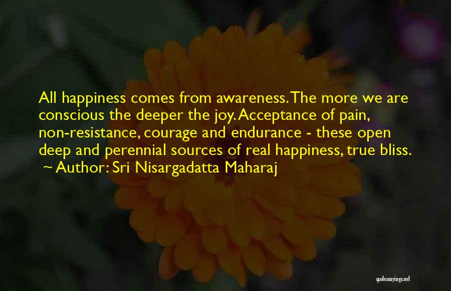 Sri Nisargadatta Maharaj Quotes: All Happiness Comes From Awareness. The More We Are Conscious The Deeper The Joy. Acceptance Of Pain, Non-resistance, Courage And