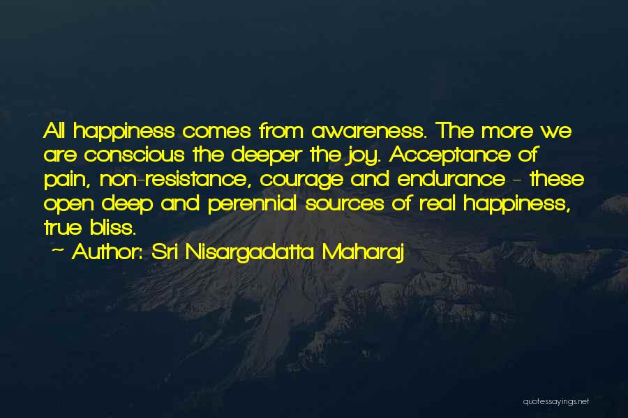 Sri Nisargadatta Maharaj Quotes: All Happiness Comes From Awareness. The More We Are Conscious The Deeper The Joy. Acceptance Of Pain, Non-resistance, Courage And
