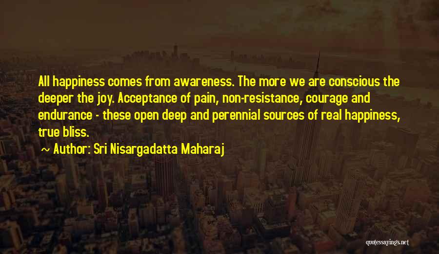 Sri Nisargadatta Maharaj Quotes: All Happiness Comes From Awareness. The More We Are Conscious The Deeper The Joy. Acceptance Of Pain, Non-resistance, Courage And