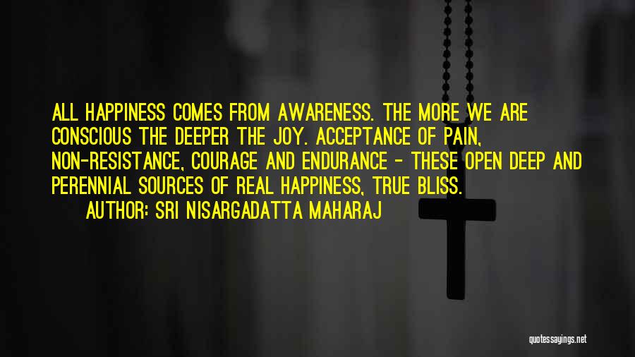 Sri Nisargadatta Maharaj Quotes: All Happiness Comes From Awareness. The More We Are Conscious The Deeper The Joy. Acceptance Of Pain, Non-resistance, Courage And