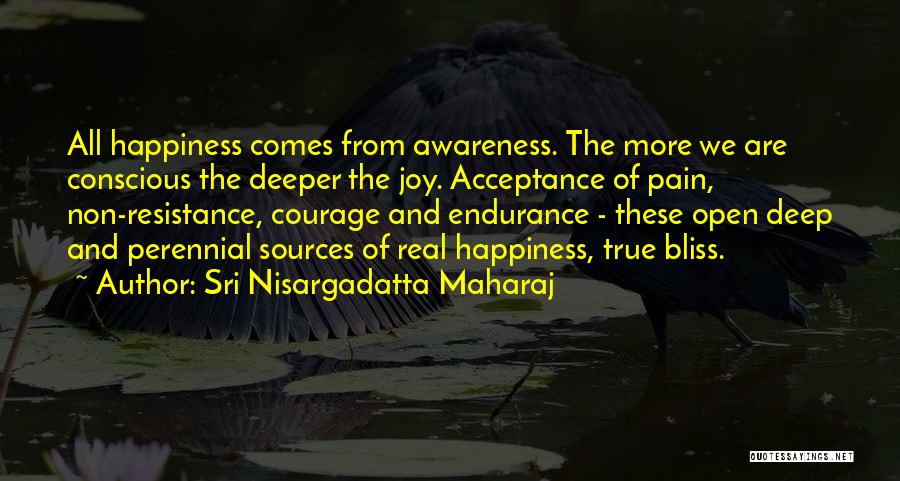 Sri Nisargadatta Maharaj Quotes: All Happiness Comes From Awareness. The More We Are Conscious The Deeper The Joy. Acceptance Of Pain, Non-resistance, Courage And