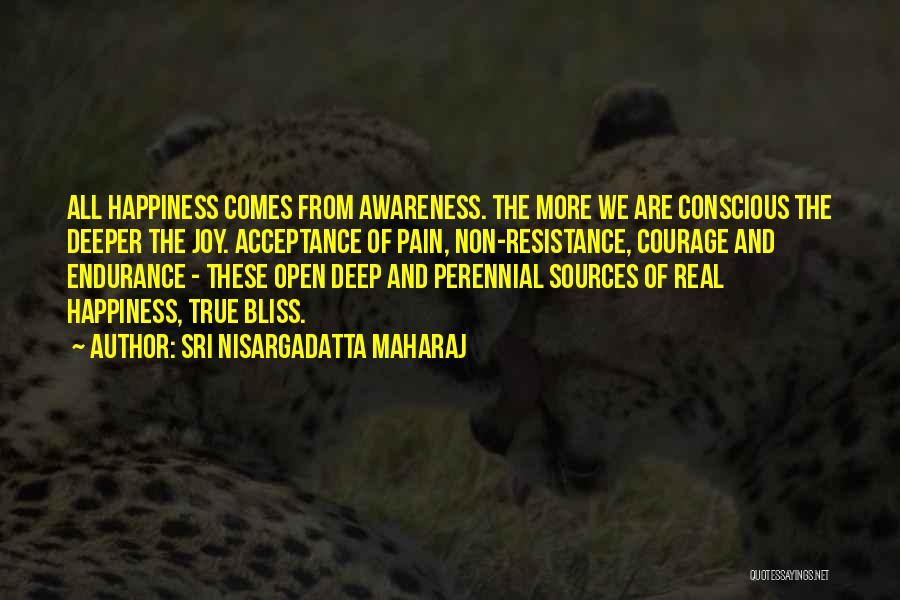 Sri Nisargadatta Maharaj Quotes: All Happiness Comes From Awareness. The More We Are Conscious The Deeper The Joy. Acceptance Of Pain, Non-resistance, Courage And